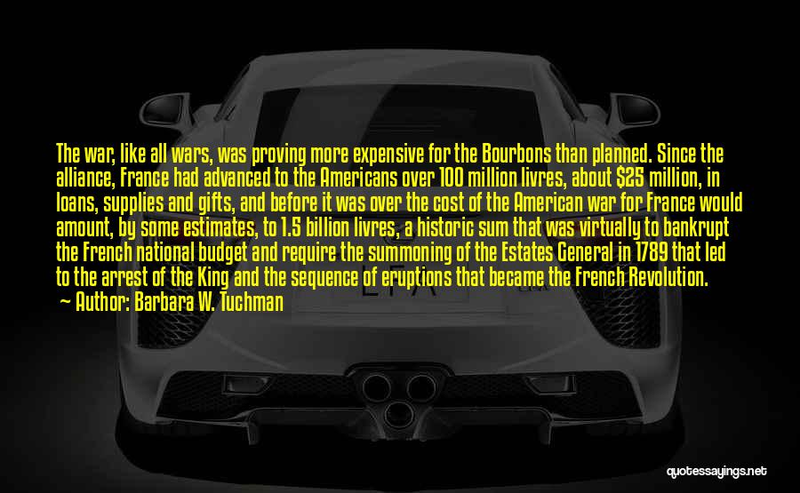 Barbara W. Tuchman Quotes: The War, Like All Wars, Was Proving More Expensive For The Bourbons Than Planned. Since The Alliance, France Had Advanced