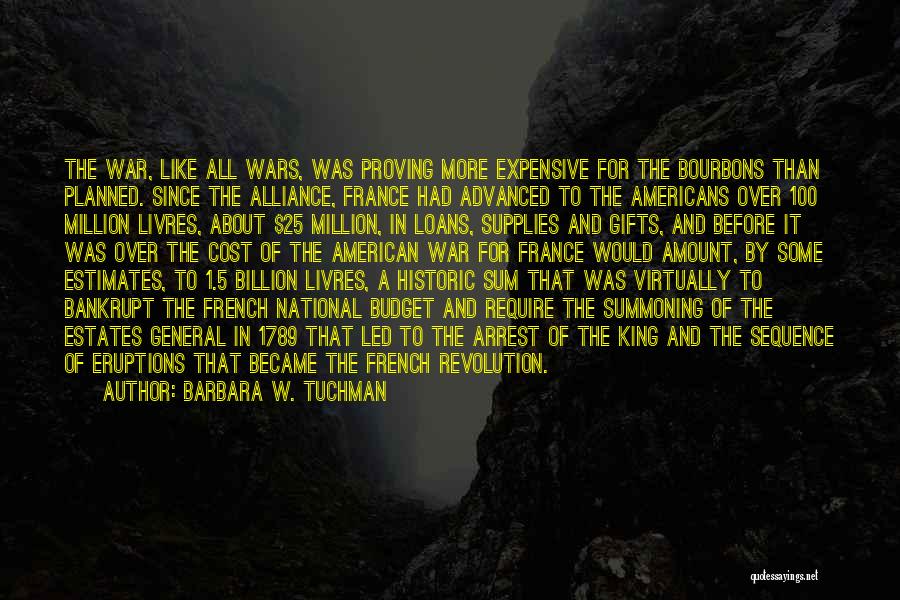 Barbara W. Tuchman Quotes: The War, Like All Wars, Was Proving More Expensive For The Bourbons Than Planned. Since The Alliance, France Had Advanced