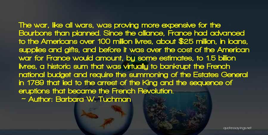 Barbara W. Tuchman Quotes: The War, Like All Wars, Was Proving More Expensive For The Bourbons Than Planned. Since The Alliance, France Had Advanced