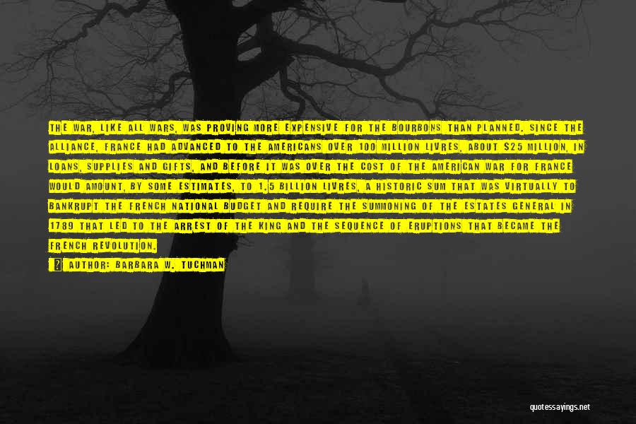 Barbara W. Tuchman Quotes: The War, Like All Wars, Was Proving More Expensive For The Bourbons Than Planned. Since The Alliance, France Had Advanced
