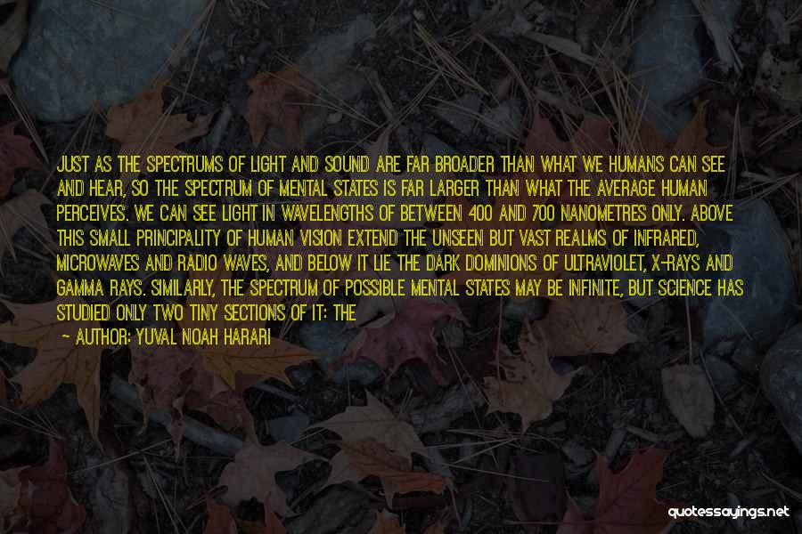 Yuval Noah Harari Quotes: Just As The Spectrums Of Light And Sound Are Far Broader Than What We Humans Can See And Hear, So