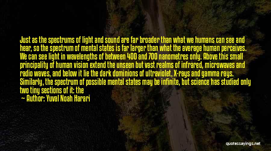 Yuval Noah Harari Quotes: Just As The Spectrums Of Light And Sound Are Far Broader Than What We Humans Can See And Hear, So