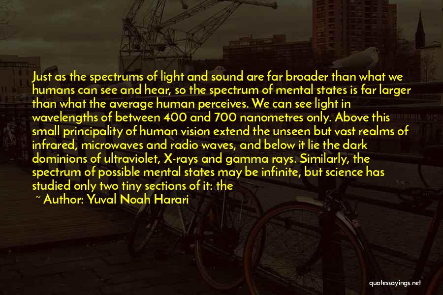 Yuval Noah Harari Quotes: Just As The Spectrums Of Light And Sound Are Far Broader Than What We Humans Can See And Hear, So