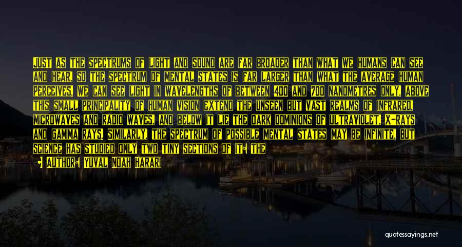 Yuval Noah Harari Quotes: Just As The Spectrums Of Light And Sound Are Far Broader Than What We Humans Can See And Hear, So