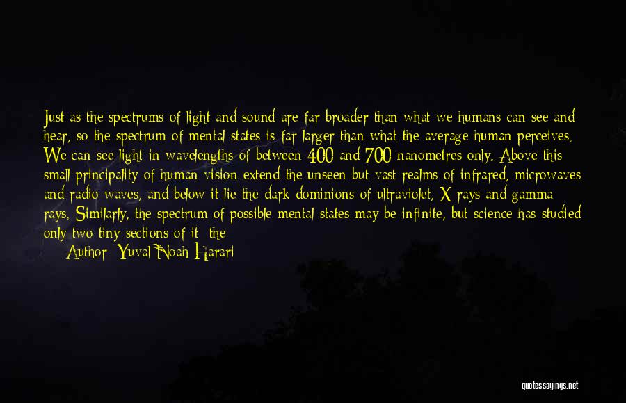 Yuval Noah Harari Quotes: Just As The Spectrums Of Light And Sound Are Far Broader Than What We Humans Can See And Hear, So