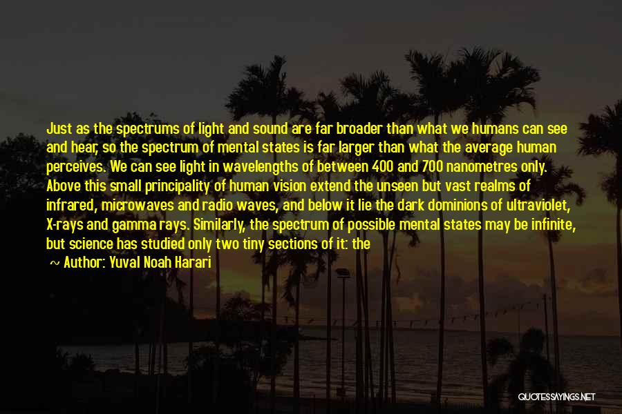 Yuval Noah Harari Quotes: Just As The Spectrums Of Light And Sound Are Far Broader Than What We Humans Can See And Hear, So