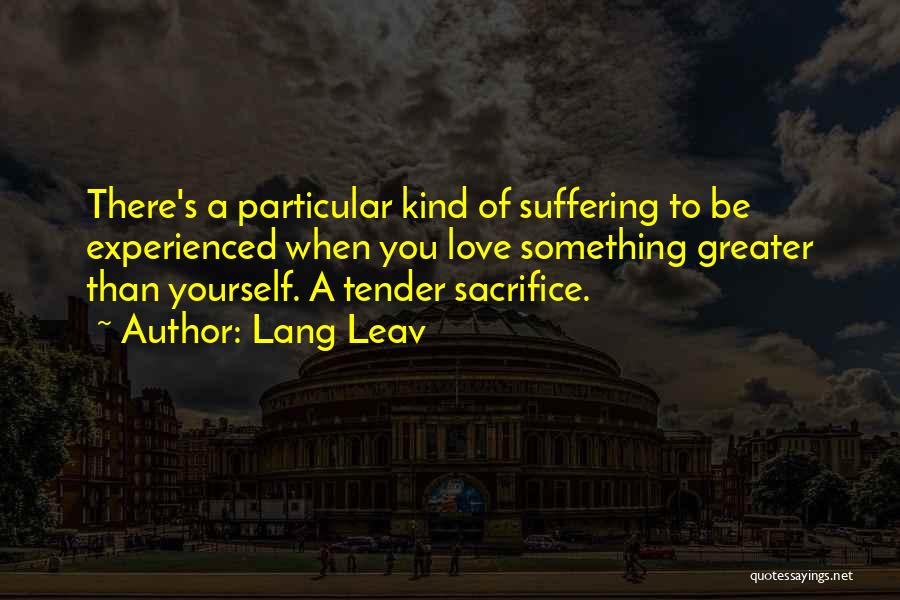 Lang Leav Quotes: There's A Particular Kind Of Suffering To Be Experienced When You Love Something Greater Than Yourself. A Tender Sacrifice.