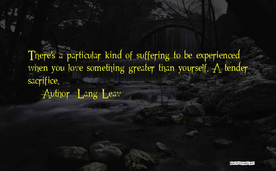 Lang Leav Quotes: There's A Particular Kind Of Suffering To Be Experienced When You Love Something Greater Than Yourself. A Tender Sacrifice.