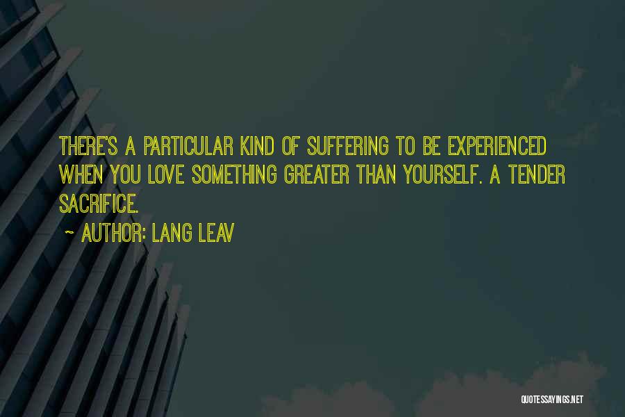 Lang Leav Quotes: There's A Particular Kind Of Suffering To Be Experienced When You Love Something Greater Than Yourself. A Tender Sacrifice.