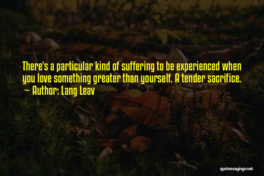 Lang Leav Quotes: There's A Particular Kind Of Suffering To Be Experienced When You Love Something Greater Than Yourself. A Tender Sacrifice.