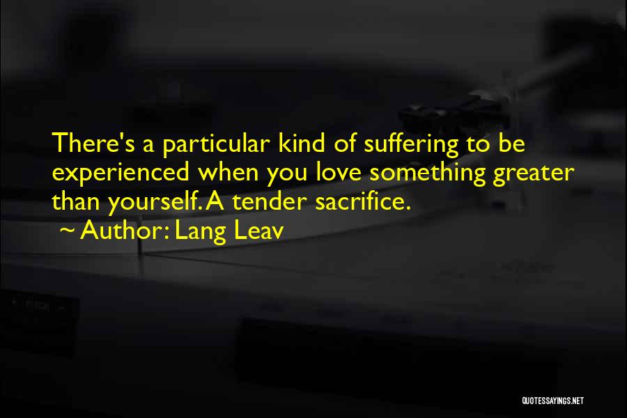 Lang Leav Quotes: There's A Particular Kind Of Suffering To Be Experienced When You Love Something Greater Than Yourself. A Tender Sacrifice.