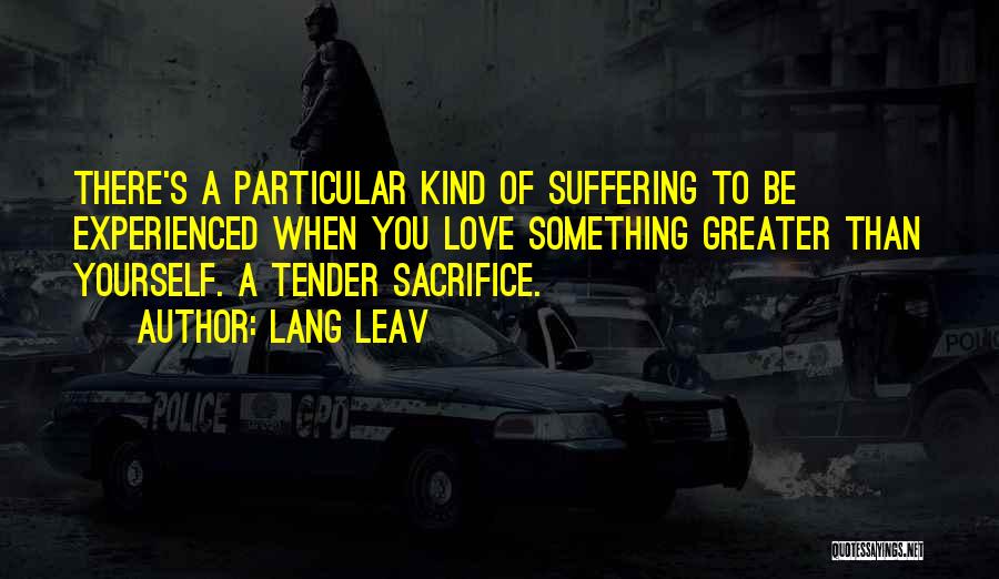 Lang Leav Quotes: There's A Particular Kind Of Suffering To Be Experienced When You Love Something Greater Than Yourself. A Tender Sacrifice.