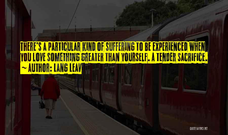 Lang Leav Quotes: There's A Particular Kind Of Suffering To Be Experienced When You Love Something Greater Than Yourself. A Tender Sacrifice.