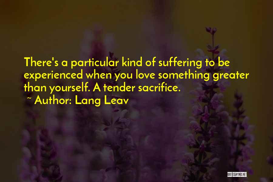 Lang Leav Quotes: There's A Particular Kind Of Suffering To Be Experienced When You Love Something Greater Than Yourself. A Tender Sacrifice.