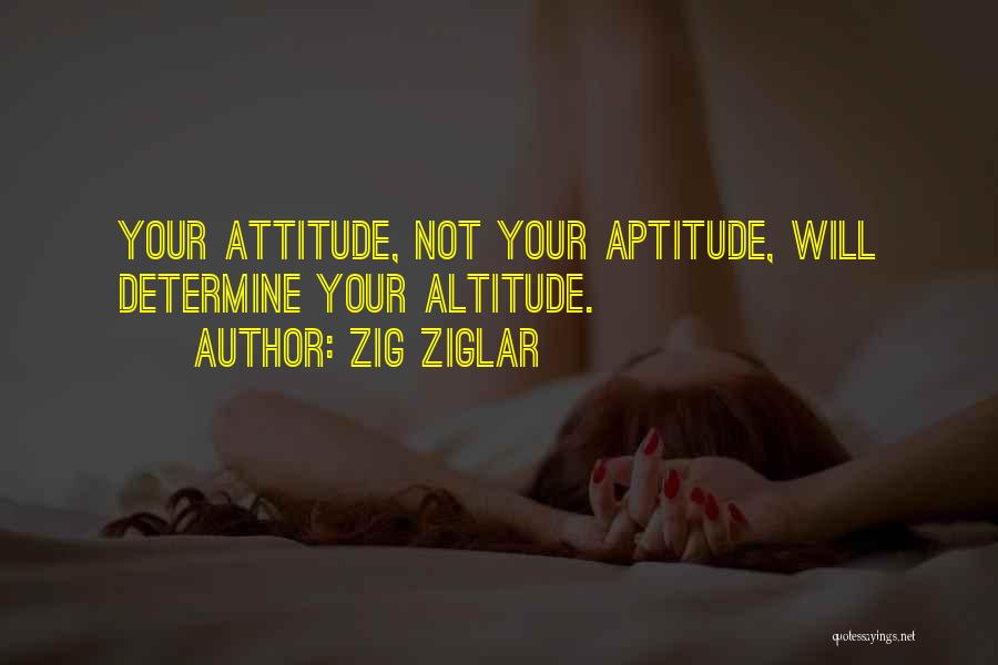 Zig Ziglar Quotes: Your Attitude, Not Your Aptitude, Will Determine Your Altitude.