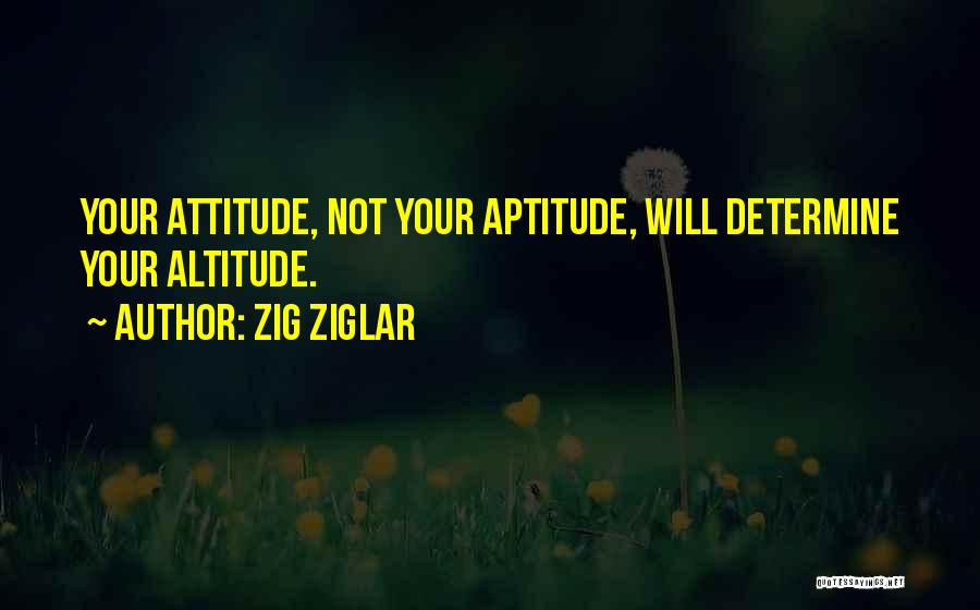 Zig Ziglar Quotes: Your Attitude, Not Your Aptitude, Will Determine Your Altitude.