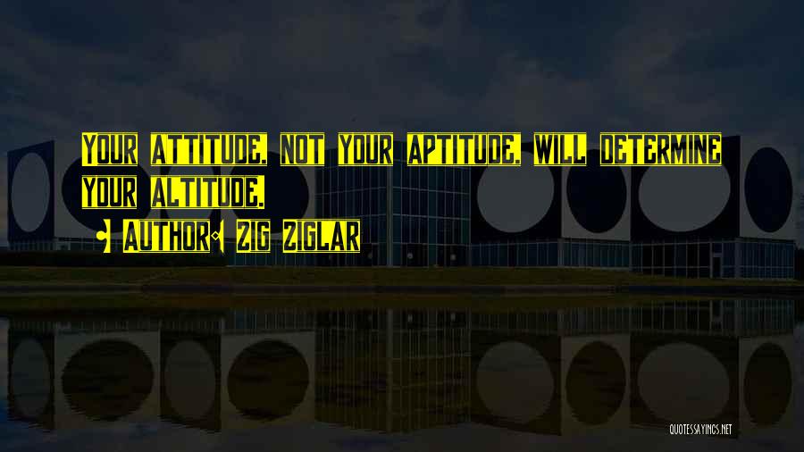 Zig Ziglar Quotes: Your Attitude, Not Your Aptitude, Will Determine Your Altitude.
