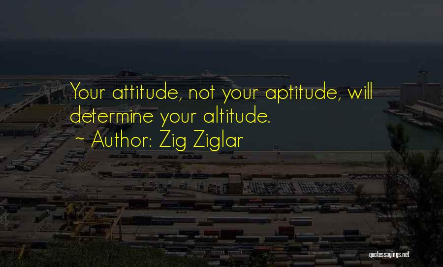 Zig Ziglar Quotes: Your Attitude, Not Your Aptitude, Will Determine Your Altitude.