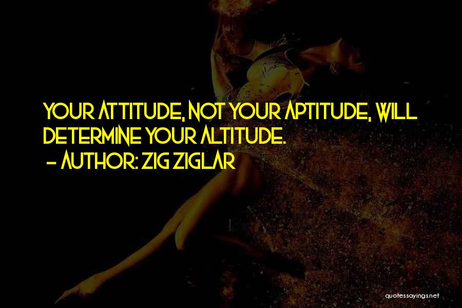 Zig Ziglar Quotes: Your Attitude, Not Your Aptitude, Will Determine Your Altitude.