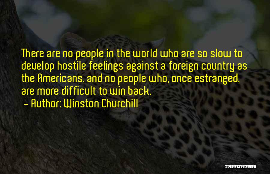 Winston Churchill Quotes: There Are No People In The World Who Are So Slow To Develop Hostile Feelings Against A Foreign Country As