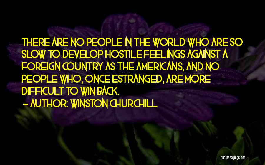 Winston Churchill Quotes: There Are No People In The World Who Are So Slow To Develop Hostile Feelings Against A Foreign Country As