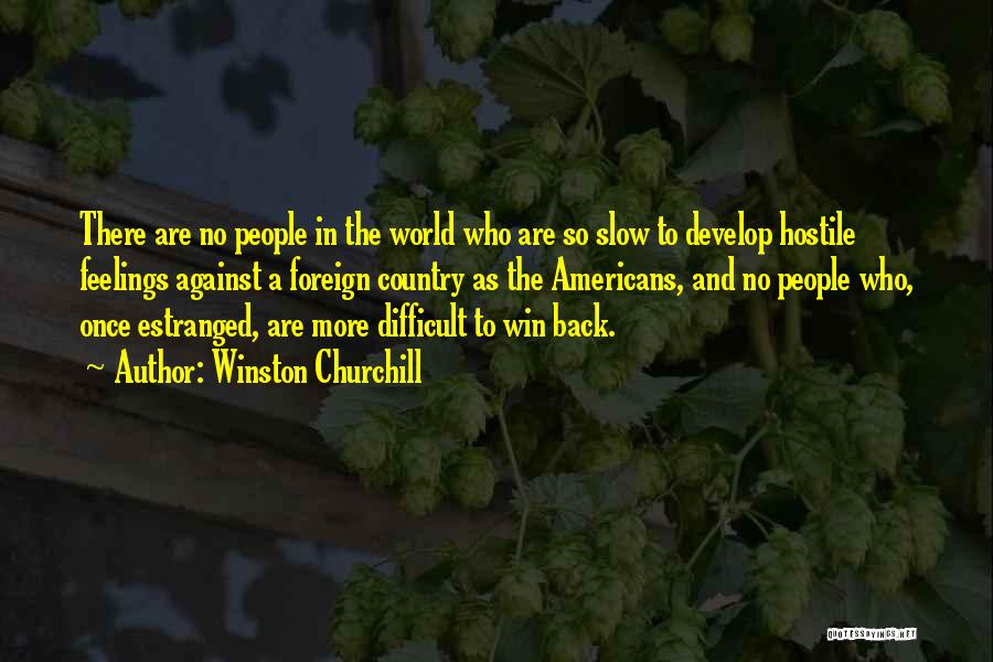 Winston Churchill Quotes: There Are No People In The World Who Are So Slow To Develop Hostile Feelings Against A Foreign Country As