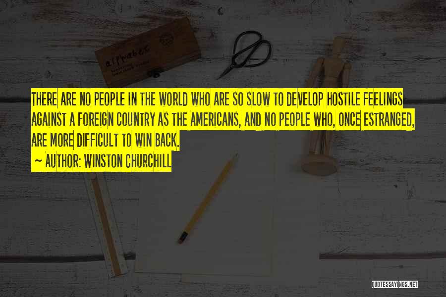 Winston Churchill Quotes: There Are No People In The World Who Are So Slow To Develop Hostile Feelings Against A Foreign Country As