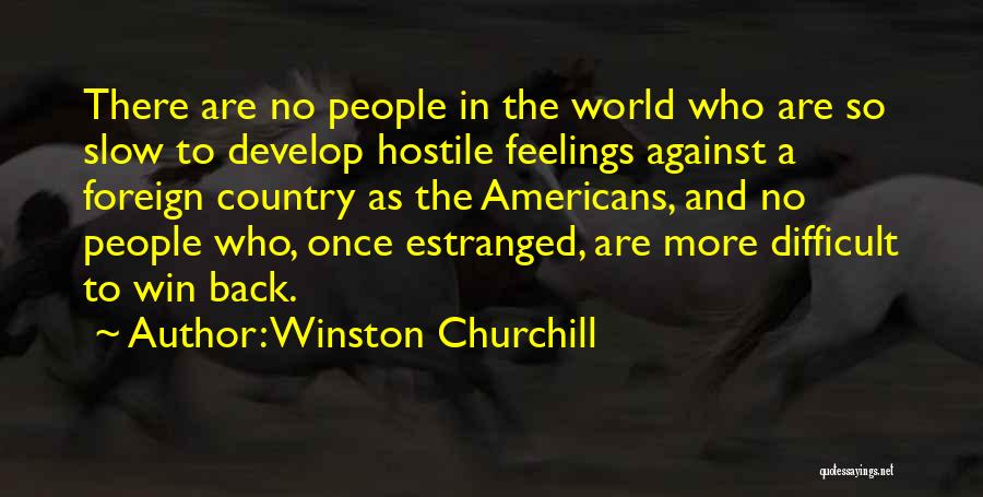 Winston Churchill Quotes: There Are No People In The World Who Are So Slow To Develop Hostile Feelings Against A Foreign Country As