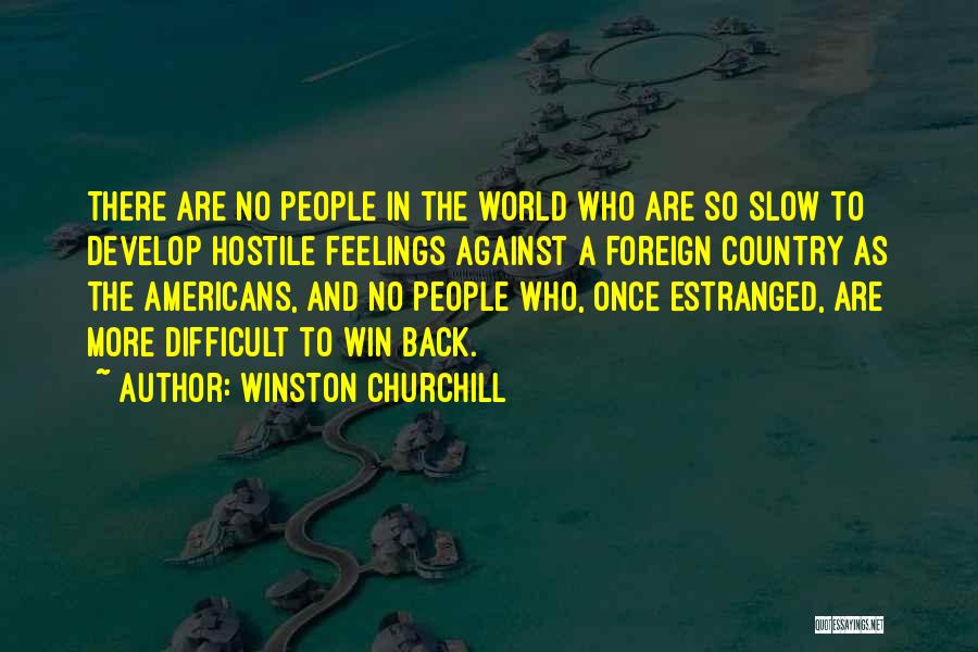 Winston Churchill Quotes: There Are No People In The World Who Are So Slow To Develop Hostile Feelings Against A Foreign Country As