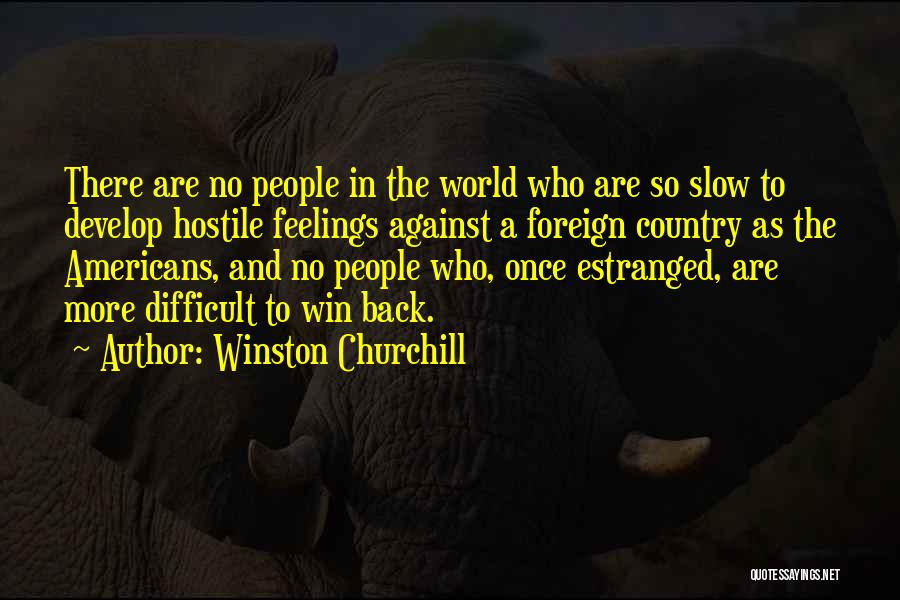 Winston Churchill Quotes: There Are No People In The World Who Are So Slow To Develop Hostile Feelings Against A Foreign Country As