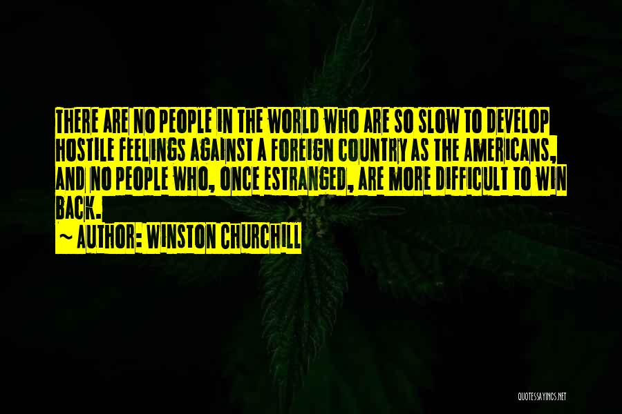 Winston Churchill Quotes: There Are No People In The World Who Are So Slow To Develop Hostile Feelings Against A Foreign Country As