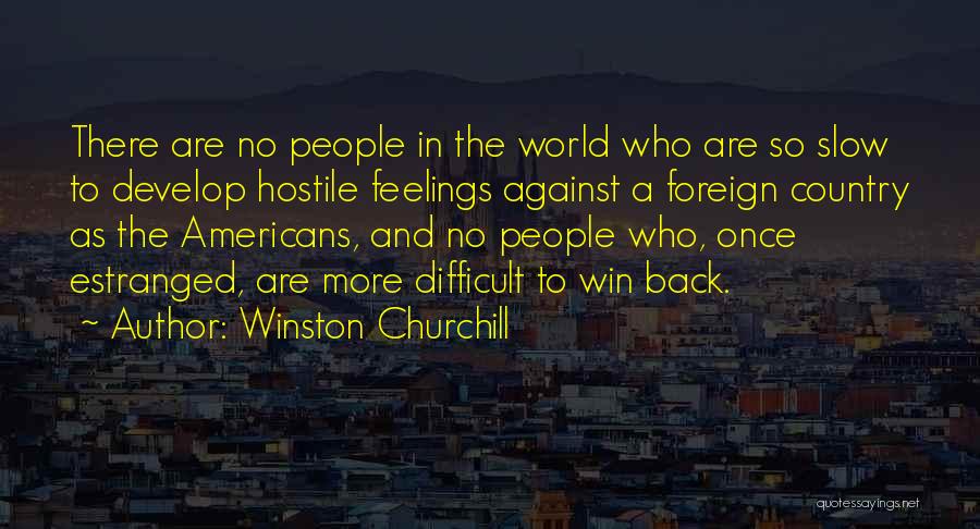 Winston Churchill Quotes: There Are No People In The World Who Are So Slow To Develop Hostile Feelings Against A Foreign Country As