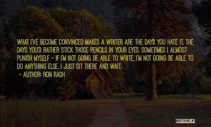 Ron Rash Quotes: What I've Become Convinced Makes A Writer Are The Days You Hate It, The Days You'd Rather Stick Those Pencils