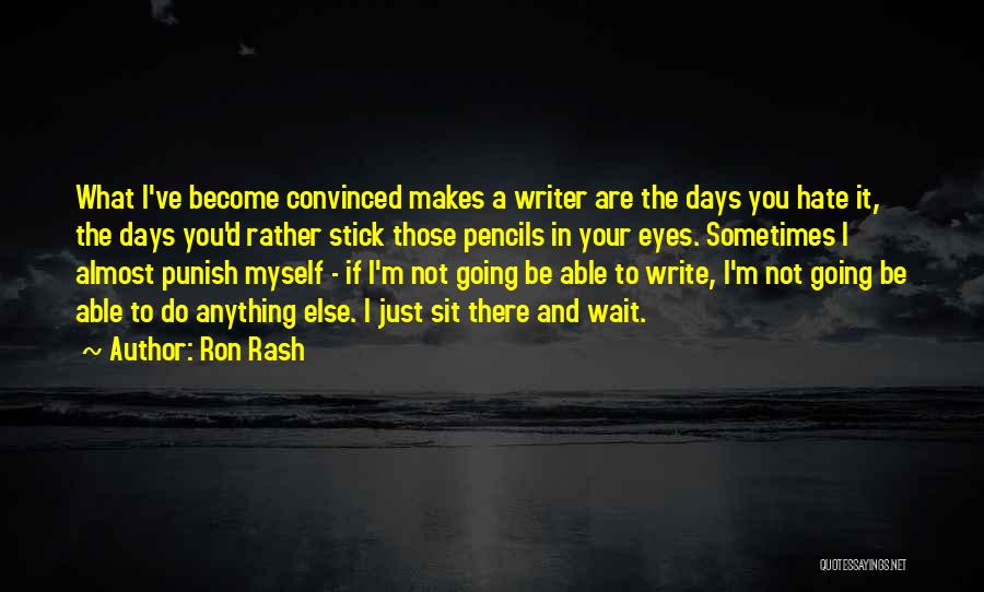 Ron Rash Quotes: What I've Become Convinced Makes A Writer Are The Days You Hate It, The Days You'd Rather Stick Those Pencils