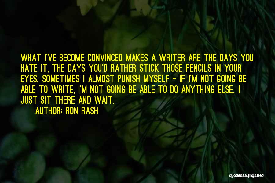 Ron Rash Quotes: What I've Become Convinced Makes A Writer Are The Days You Hate It, The Days You'd Rather Stick Those Pencils