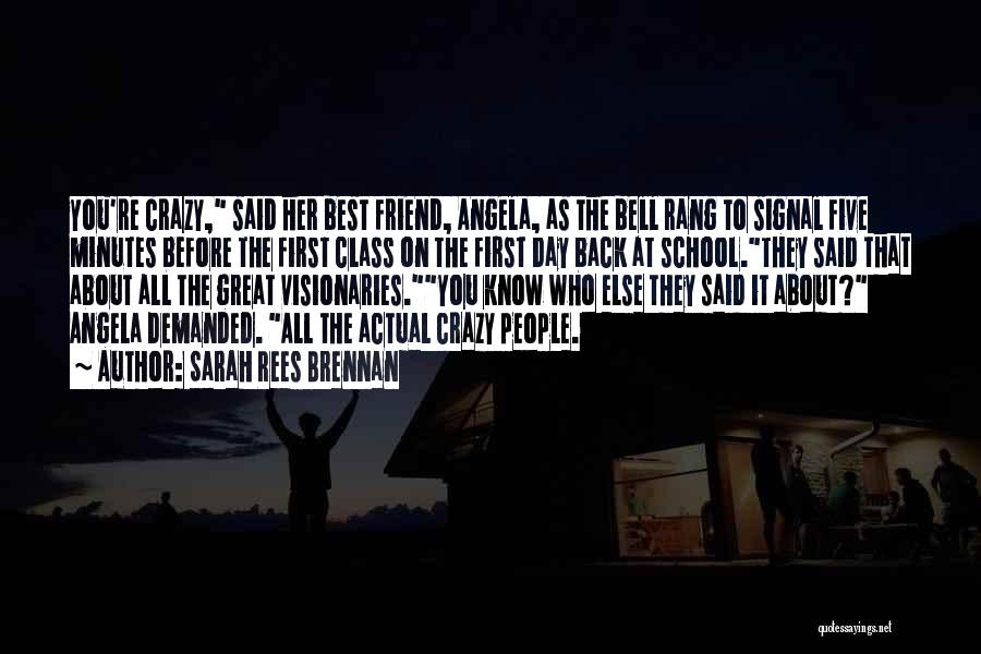 Sarah Rees Brennan Quotes: You're Crazy, Said Her Best Friend, Angela, As The Bell Rang To Signal Five Minutes Before The First Class On