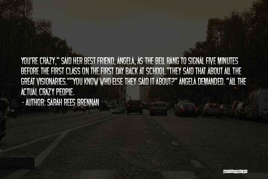 Sarah Rees Brennan Quotes: You're Crazy, Said Her Best Friend, Angela, As The Bell Rang To Signal Five Minutes Before The First Class On