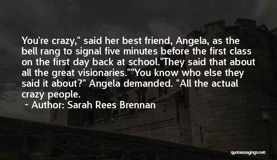 Sarah Rees Brennan Quotes: You're Crazy, Said Her Best Friend, Angela, As The Bell Rang To Signal Five Minutes Before The First Class On