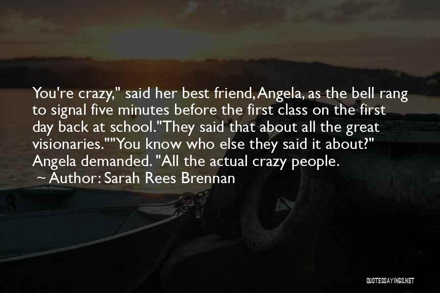 Sarah Rees Brennan Quotes: You're Crazy, Said Her Best Friend, Angela, As The Bell Rang To Signal Five Minutes Before The First Class On