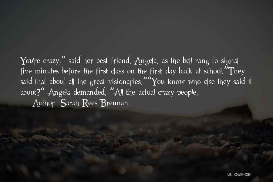 Sarah Rees Brennan Quotes: You're Crazy, Said Her Best Friend, Angela, As The Bell Rang To Signal Five Minutes Before The First Class On