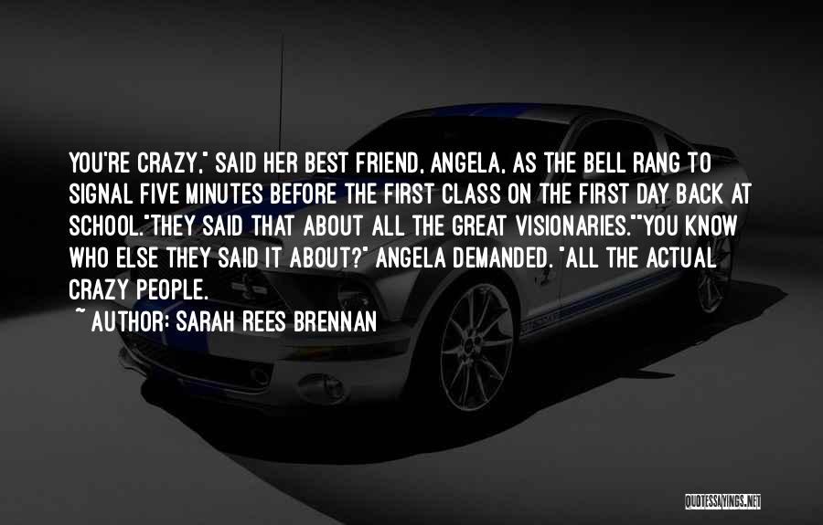 Sarah Rees Brennan Quotes: You're Crazy, Said Her Best Friend, Angela, As The Bell Rang To Signal Five Minutes Before The First Class On