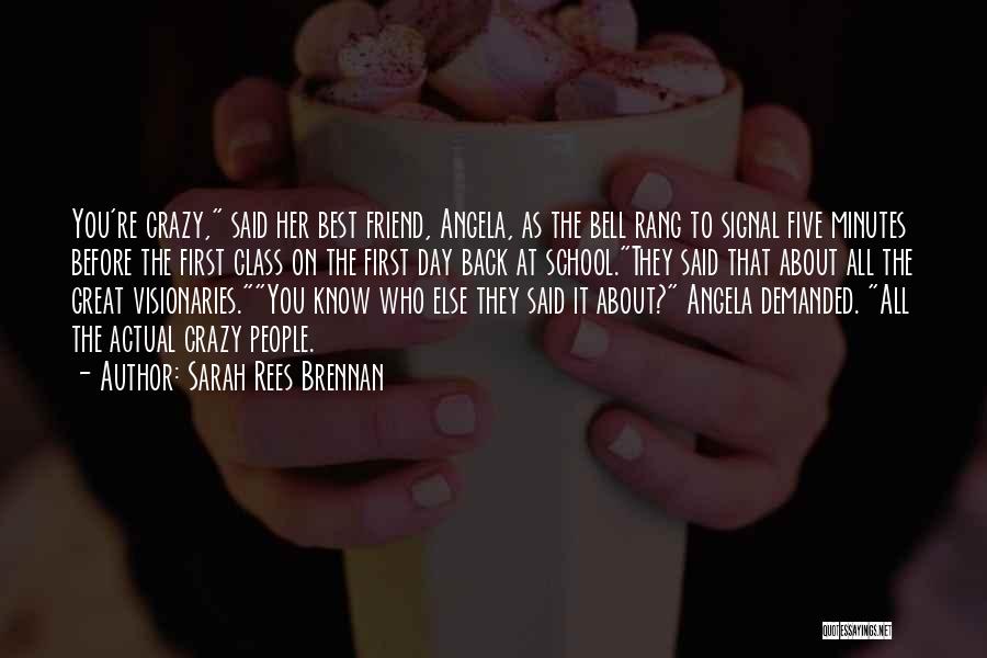 Sarah Rees Brennan Quotes: You're Crazy, Said Her Best Friend, Angela, As The Bell Rang To Signal Five Minutes Before The First Class On