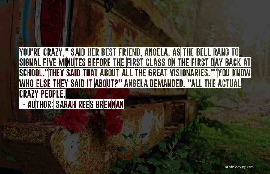 Sarah Rees Brennan Quotes: You're Crazy, Said Her Best Friend, Angela, As The Bell Rang To Signal Five Minutes Before The First Class On