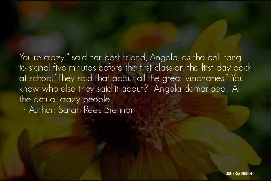 Sarah Rees Brennan Quotes: You're Crazy, Said Her Best Friend, Angela, As The Bell Rang To Signal Five Minutes Before The First Class On