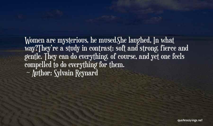 Sylvain Reynard Quotes: Women Are Mysterious, He Mused.she Laughed, In What Way?they're A Study In Contrast: Soft And Strong, Fierce And Gentle. They