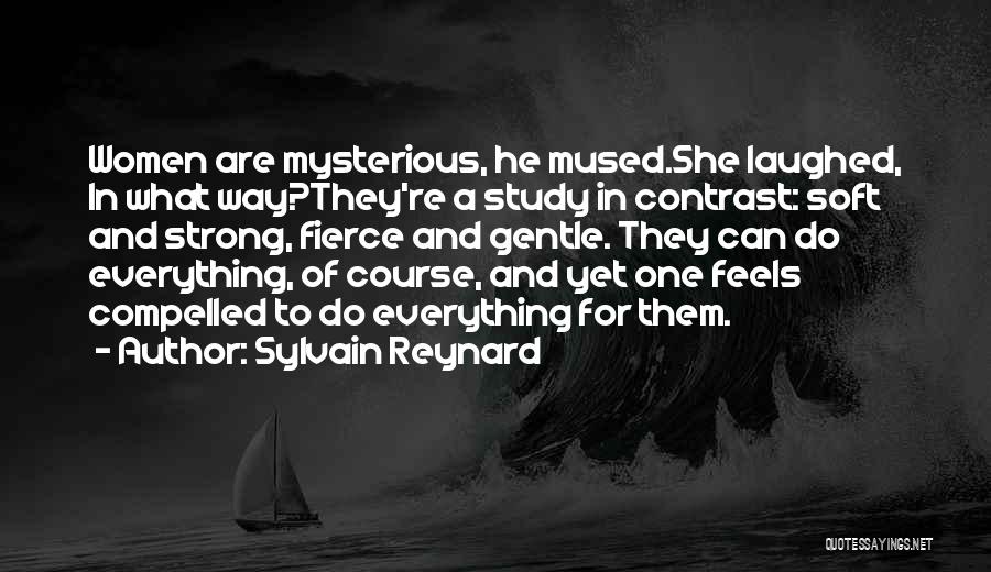 Sylvain Reynard Quotes: Women Are Mysterious, He Mused.she Laughed, In What Way?they're A Study In Contrast: Soft And Strong, Fierce And Gentle. They