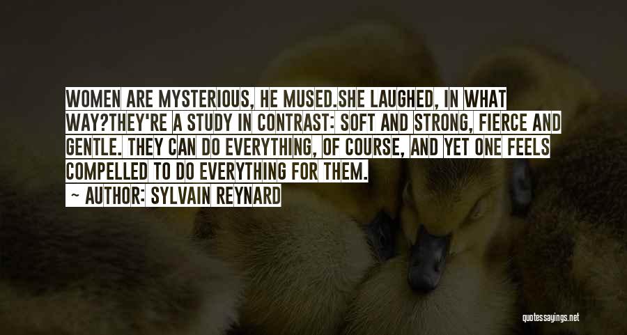 Sylvain Reynard Quotes: Women Are Mysterious, He Mused.she Laughed, In What Way?they're A Study In Contrast: Soft And Strong, Fierce And Gentle. They