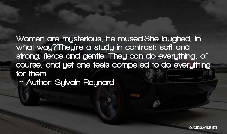 Sylvain Reynard Quotes: Women Are Mysterious, He Mused.she Laughed, In What Way?they're A Study In Contrast: Soft And Strong, Fierce And Gentle. They