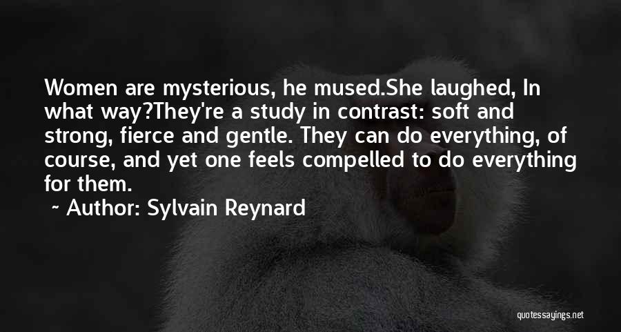 Sylvain Reynard Quotes: Women Are Mysterious, He Mused.she Laughed, In What Way?they're A Study In Contrast: Soft And Strong, Fierce And Gentle. They