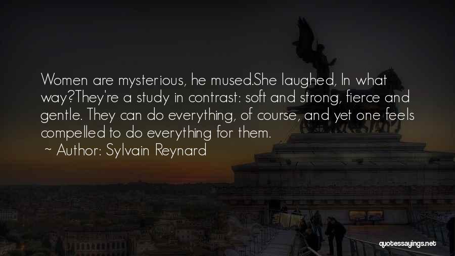 Sylvain Reynard Quotes: Women Are Mysterious, He Mused.she Laughed, In What Way?they're A Study In Contrast: Soft And Strong, Fierce And Gentle. They